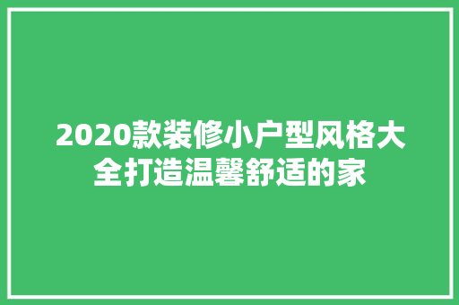 2020款装修小户型风格大全打造温馨舒适的家