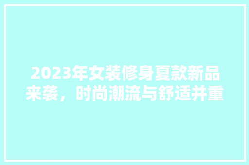 2023年女装修身夏款新品来袭，时尚潮流与舒适并重