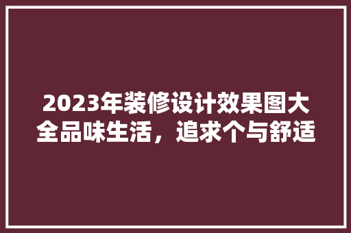 2023年装修设计效果图大全品味生活，追求个与舒适并存