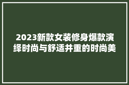 2023新款女装修身爆款演绎时尚与舒适并重的时尚美学 住宅建筑设计