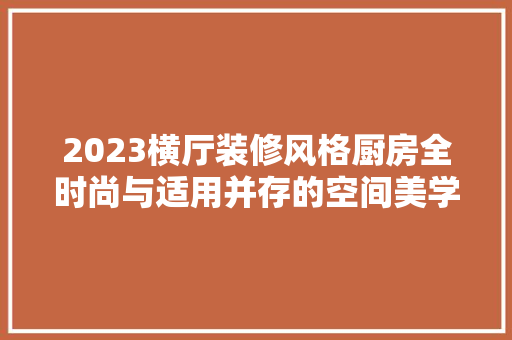 2023横厅装修风格厨房全时尚与适用并存的空间美学