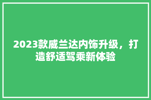 2023款威兰达内饰升级，打造舒适驾乘新体验