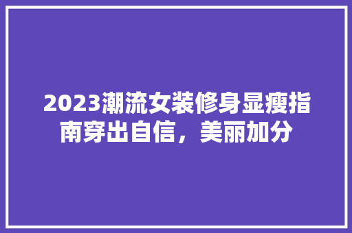 2023潮流女装修身显瘦指南穿出自信，美丽加分 新型材料