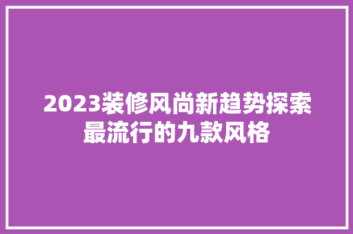 2023装修风尚新趋势探索最流行的九款风格