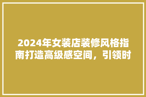 2024年女装店装修风格指南打造高级感空间，引领时尚潮流