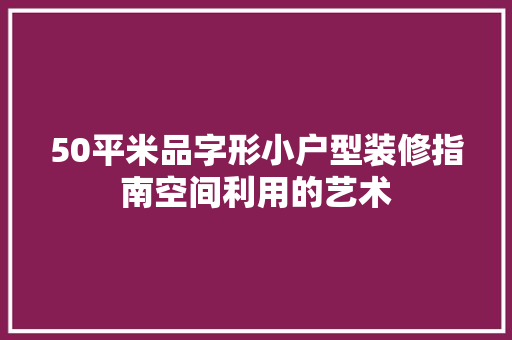 50平米品字形小户型装修指南空间利用的艺术