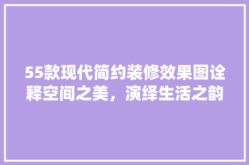 55款现代简约装修效果图诠释空间之美，演绎生活之韵