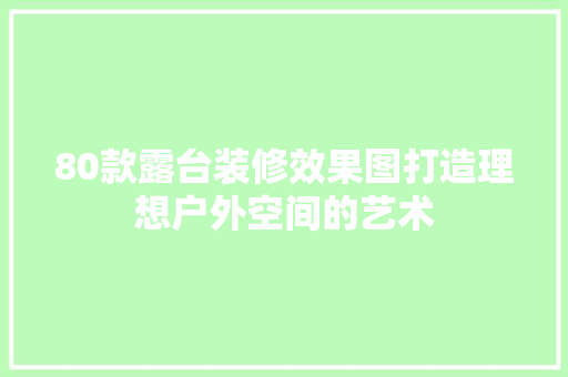 80款露台装修效果图打造理想户外空间的艺术 施工管理