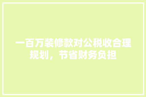 一百万装修款对公税收合理规划，节省财务负担