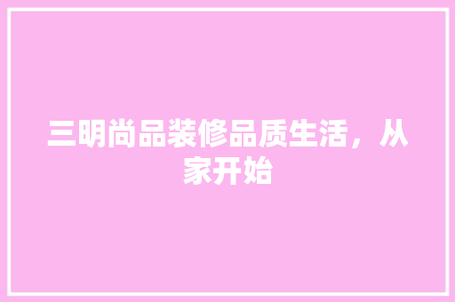 三明尚品装修品质生活，从家开始 知识问答