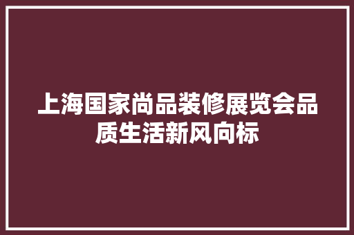 上海国家尚品装修展览会品质生活新风向标 施工管理