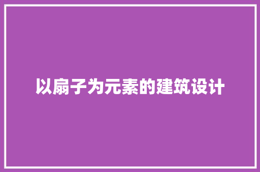 以扇子为元素的建筑设计 常见问题