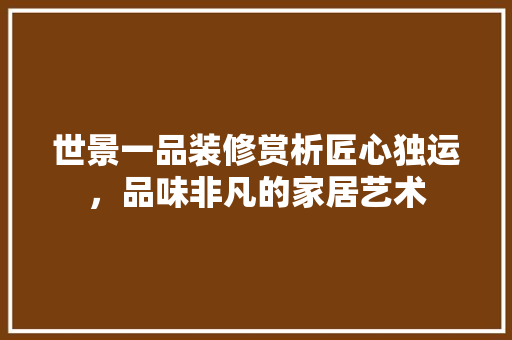 世景一品装修赏析匠心独运，品味非凡的家居艺术