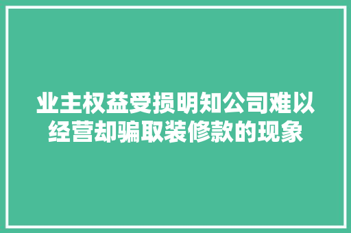 业主权益受损明知公司难以经营却骗取装修款的现象 建筑设计