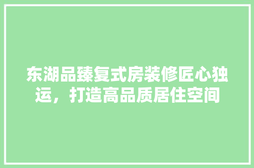 东湖品臻复式房装修匠心独运，打造高品质居住空间