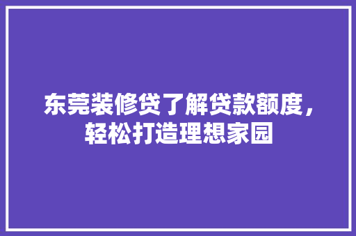 东莞装修贷了解贷款额度，轻松打造理想家园