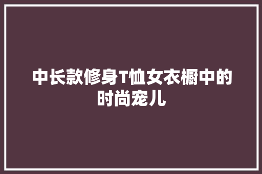 中长款修身T恤女衣橱中的时尚宠儿