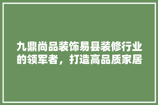 九鼎尚品装饰易县装修行业的领军者，打造高品质家居环境 常见问题