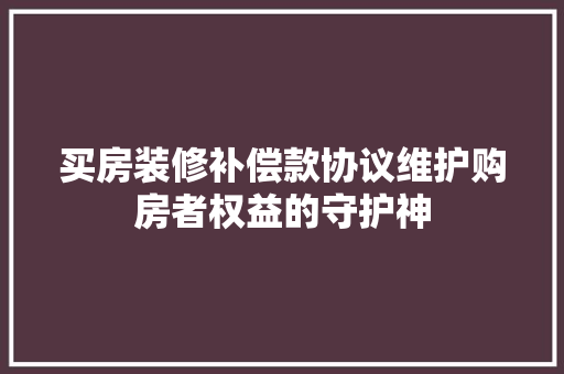 买房装修补偿款协议维护购房者权益的守护神