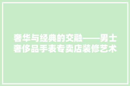 奢华与经典的交融——男士奢侈品手表专卖店装修艺术探析