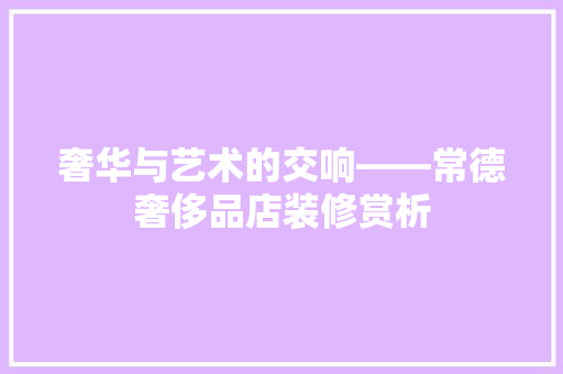 奢华与艺术的交响——常德奢侈品店装修赏析
