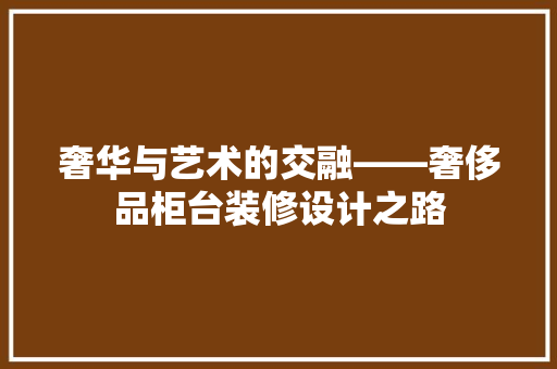 奢华与艺术的交融——奢侈品柜台装修设计之路