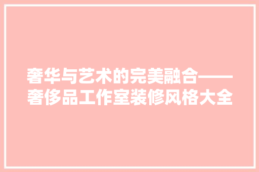 奢华与艺术的完美融合——奢侈品工作室装修风格大全