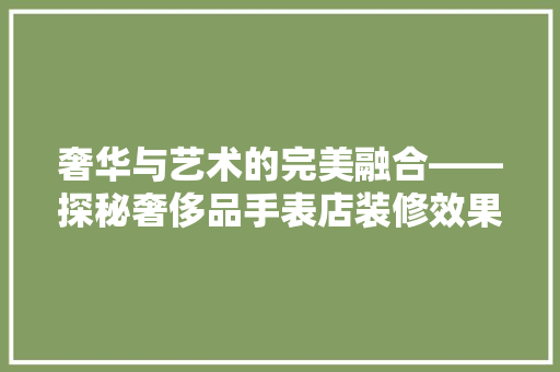 奢华与艺术的完美融合——探秘奢侈品手表店装修效果图