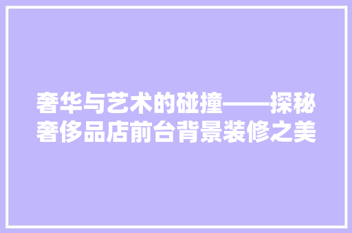 奢华与艺术的碰撞——探秘奢侈品店前台背景装修之美