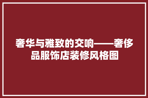 奢华与雅致的交响——奢侈品服饰店装修风格图
