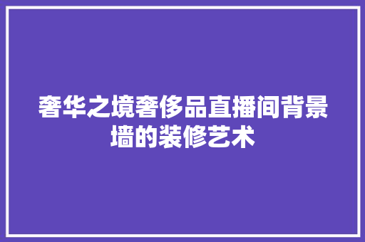奢华之境奢侈品直播间背景墙的装修艺术