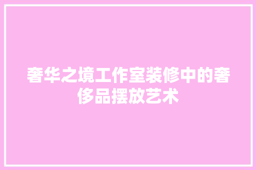 奢华之境工作室装修中的奢侈品摆放艺术