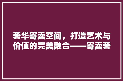 奢华寄卖空间，打造艺术与价值的完美融合——寄卖奢侈品装修投资之路