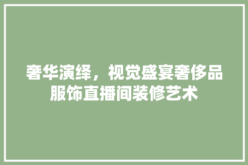 奢华演绎，视觉盛宴奢侈品服饰直播间装修艺术 施工管理