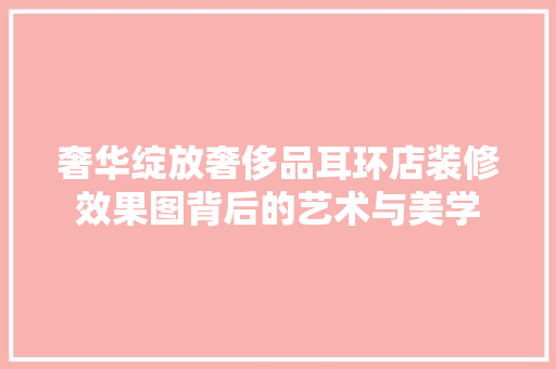 奢华绽放奢侈品耳环店装修效果图背后的艺术与美学