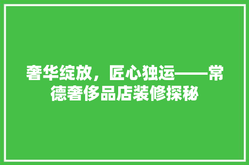 奢华绽放，匠心独运——常德奢侈品店装修探秘