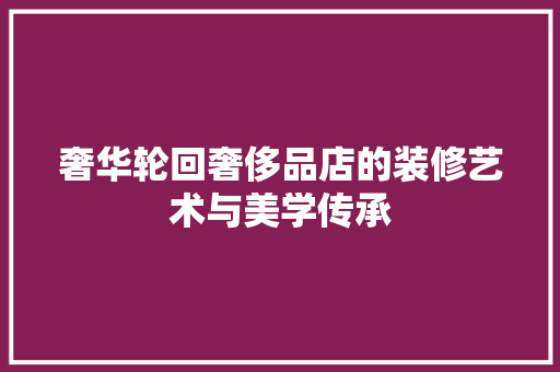 奢华轮回奢侈品店的装修艺术与美学传承