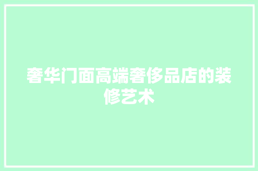 奢华门面高端奢侈品店的装修艺术