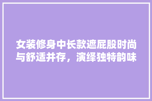 女装修身中长款遮屁股时尚与舒适并存，演绎独特韵味