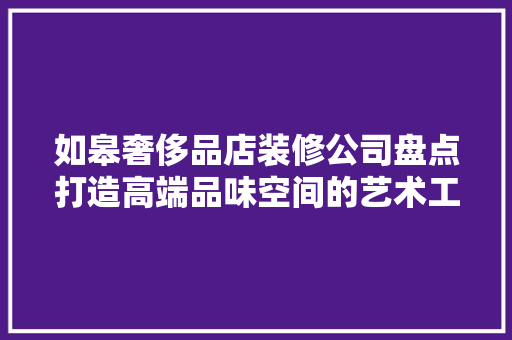 如皋奢侈品店装修公司盘点打造高端品味空间的艺术工匠