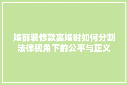 婚前装修款离婚时如何分割法律视角下的公平与正义