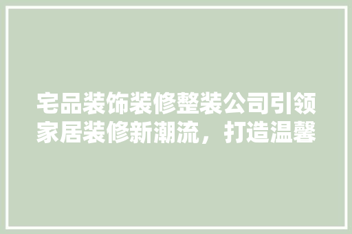 宅品装饰装修整装公司引领家居装修新潮流，打造温馨舒适的家