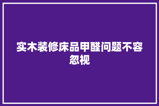 实木装修床品甲醛问题不容忽视 工艺流程