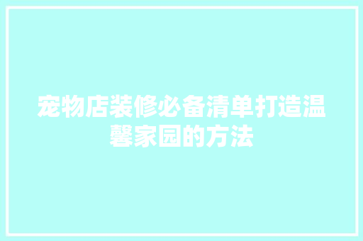 宠物店装修必备清单打造温馨家园的方法
