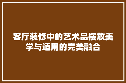客厅装修中的艺术品摆放美学与适用的完美融合
