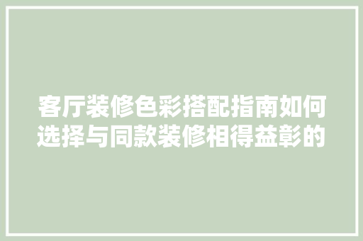 客厅装修色彩搭配指南如何选择与同款装修相得益彰的色彩
