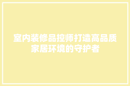 室内装修品控师打造高品质家居环境的守护者
