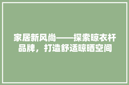 家居新风尚——探索晾衣杆品牌，打造舒适晾晒空间