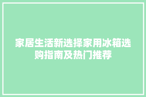 家居生活新选择家用冰箱选购指南及热门推荐