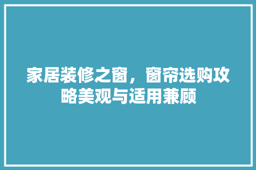 家居装修之窗，窗帘选购攻略美观与适用兼顾